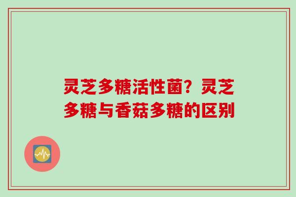 灵芝多糖活性菌？灵芝多糖与香菇多糖的区别