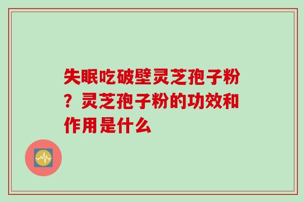 失眠吃破壁灵芝孢子粉？灵芝孢子粉的功效和作用是什么