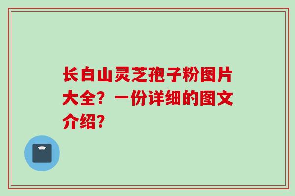 长白山灵芝孢子粉图片大全？一份详细的图文介绍？