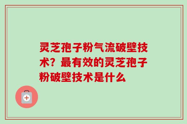 灵芝孢子粉气流破壁技术?有效的灵芝孢子粉破壁技术是什么 灵芝孢子粉气流破壁技术?有效的灵芝孢子粉破壁技术是什么