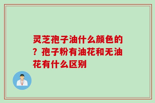 灵芝孢子油什么颜色的？孢子粉有油花和无油花有什么区别