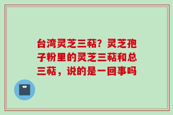 台湾灵芝三萜？灵芝孢子粉里的灵芝三萜和总三萜，说的是一回事吗