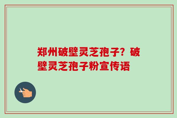 郑州破壁灵芝孢子？破壁灵芝孢子粉宣传语