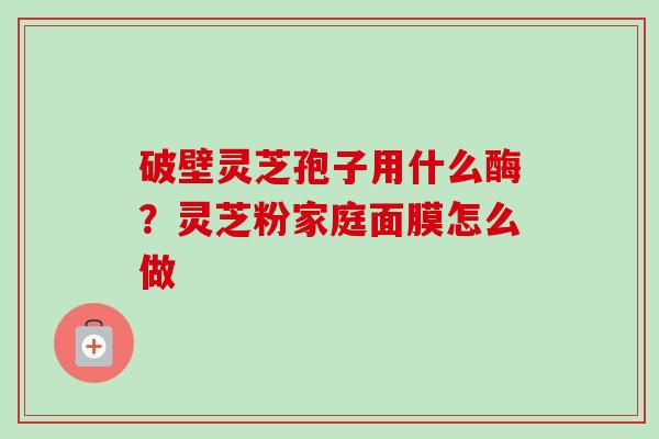 破壁灵芝孢子用什么酶？灵芝粉家庭面膜怎么做