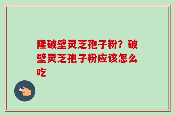 隆破壁灵芝孢子粉?破壁灵芝孢子粉应该怎么吃 隆破壁灵芝孢子粉?破壁灵芝孢子粉应该怎么吃