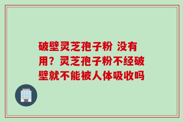 破壁灵芝孢子粉 没有用？灵芝孢子粉不经破壁就不能被人体吸收吗