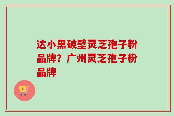 达小黑破壁灵芝孢子粉品牌？广州灵芝孢子粉品牌