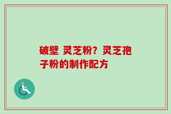 破壁 灵芝粉？灵芝孢子粉的制作配方