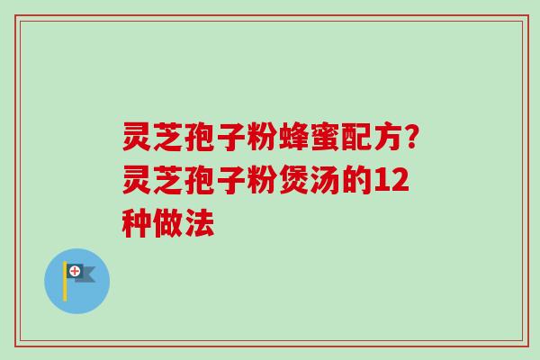 灵芝孢子粉蜂蜜配方？灵芝孢子粉煲汤的12种做法