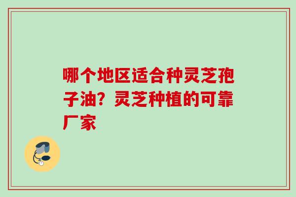 哪个地区适合种灵芝孢子油?灵芝种植的可靠厂家 哪个地区适合种灵芝孢子油?灵芝种植的可靠厂家