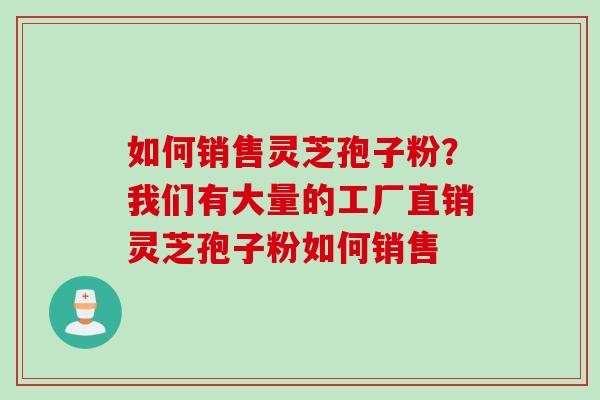 如何销售灵芝孢子粉？我们有大量的工厂直销灵芝孢子粉如何销售