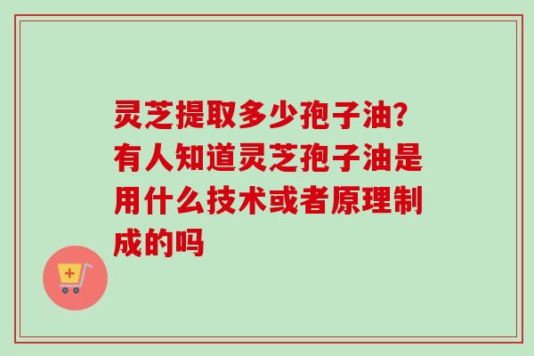 灵芝提取多少孢子油?有人知道灵芝孢子油是用什么技术或者原理制成的吗 灵芝提取多少孢子油?有人知道灵芝孢子油是用什么技术或者原理制成的吗