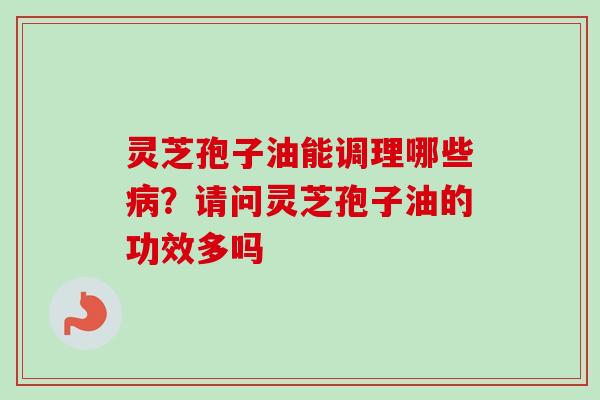 灵芝孢子油能调理哪些?请问灵芝孢子油的功效多吗 灵芝孢子油能调理哪些?请问灵芝孢子油的功效多吗
