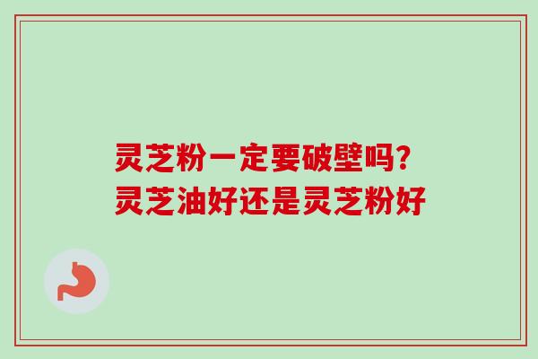 灵芝粉一定要破壁吗？灵芝油好还是灵芝粉好