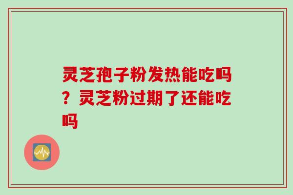 灵芝孢子粉发热能吃吗？灵芝粉过期了还能吃吗