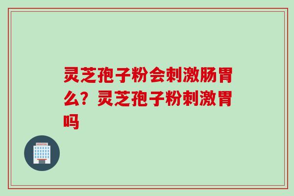 灵芝孢子粉会刺激肠胃么?灵芝孢子粉刺激胃吗 灵芝孢子粉会刺激肠胃么?灵芝孢子粉刺激胃吗