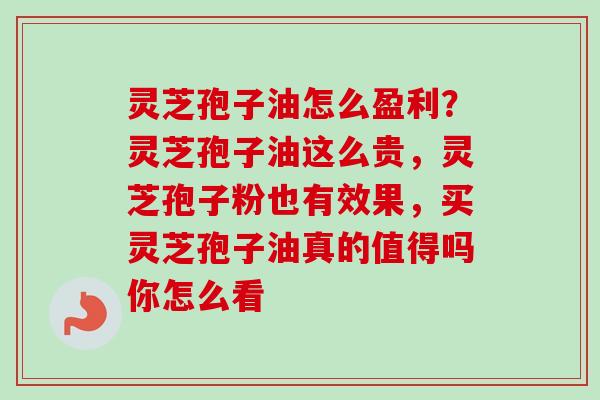 灵芝孢子油怎么盈利？灵芝孢子油这么贵，灵芝孢子粉也有效果，买灵芝孢子油真的值得吗你怎么看