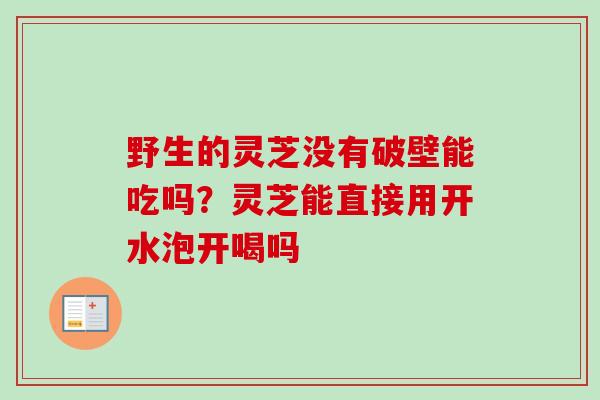野生的灵芝没有破壁能吃吗？灵芝能直接用开水泡开喝吗