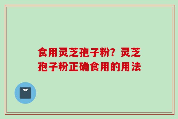 食用灵芝孢子粉？灵芝孢子粉正确食用的用法