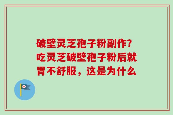 破壁灵芝孢子粉副作?吃灵芝破壁孢子粉后就胃不舒服,这是为什么 破壁灵芝孢子粉副作?吃灵芝破壁孢子粉后就胃不舒服,这是为什么