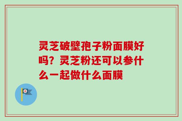灵芝破壁孢子粉面膜好吗？灵芝粉还可以参什么一起做什么面膜