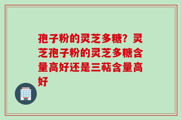 孢子粉的灵芝多糖？灵芝孢子粉的灵芝多糖含量高好还是三萜含量高好