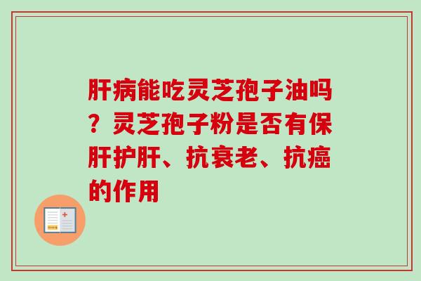 肝病能吃灵芝孢子油吗？灵芝孢子粉是否有保肝护肝、抗衰老、抗癌的作用