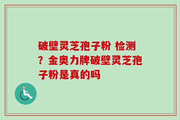 破壁灵芝孢子粉 检测？金奥力牌破壁灵芝孢子粉是真的吗