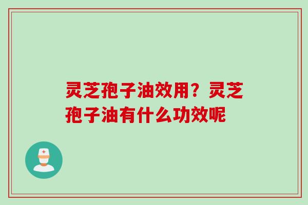 灵芝孢子油效用？灵芝孢子油有什么功效呢