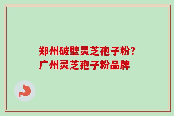郑州破壁灵芝孢子粉？广州灵芝孢子粉品牌