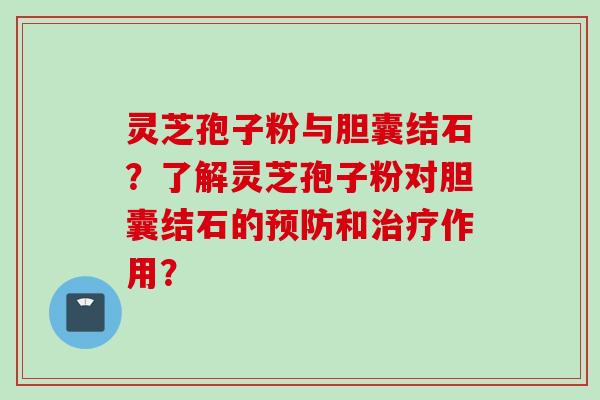 灵芝孢子粉与胆囊结石？了解灵芝孢子粉对胆囊结石的预防和治疗作用？