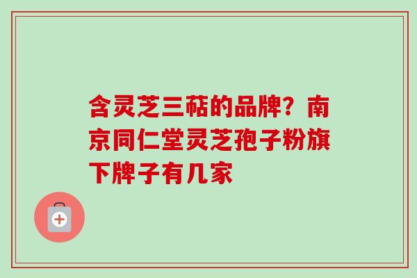 含灵芝三萜的品牌?南京同仁堂灵芝孢子粉旗下牌子有几家 含灵芝三萜的品牌?南京同仁堂灵芝孢子粉旗下牌子有几家