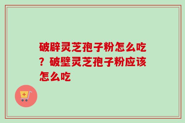 破辟灵芝孢子粉怎么吃?破壁灵芝孢子粉应该怎么吃 破辟灵芝孢子粉怎么吃?破壁灵芝孢子粉应该怎么吃