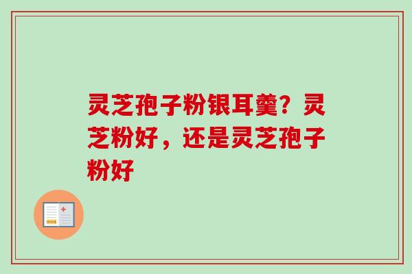 灵芝孢子粉银耳羹？灵芝粉好，还是灵芝孢子粉好