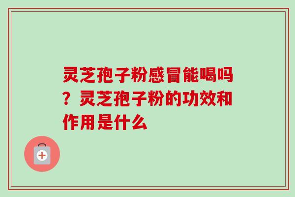 灵芝孢子粉感冒能喝吗？灵芝孢子粉的功效和作用是什么