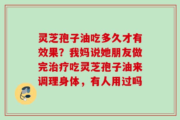 灵芝孢子油吃多久才有效果？我妈说她朋友做完治疗吃灵芝孢子油来调理身体，有人用过吗
