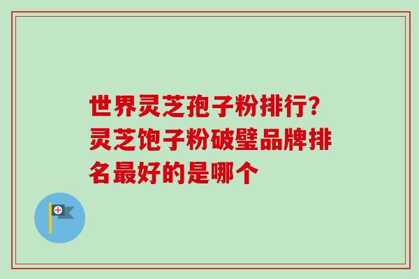 世界灵芝孢子粉排行？灵芝饱子粉破璧品牌排名最好的是哪个