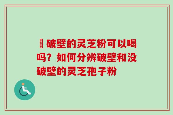 沒破壁的灵芝粉可以喝吗？如何分辨破壁和没破壁的灵芝孢子粉
