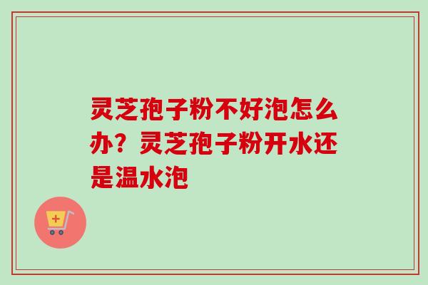 灵芝孢子粉不好泡怎么办？灵芝孢子粉开水还是温水泡
