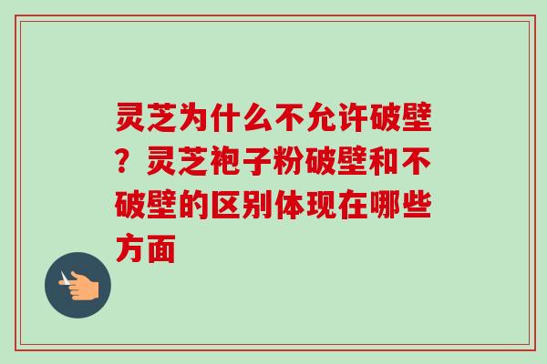 灵芝为什么不允许破壁？灵芝袍子粉破壁和不破壁的区别体现在哪些方面