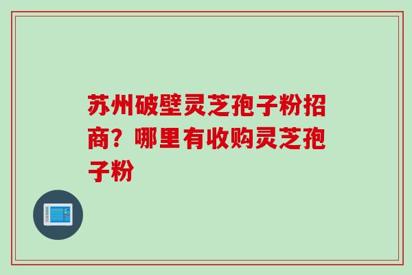 苏州破壁灵芝孢子粉招商？哪里有收购灵芝孢子粉