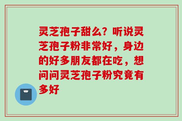 灵芝孢子甜么?听说灵芝孢子粉非常好,身边的好多朋友都在吃,想问问灵芝孢子粉究竟有多好 灵芝孢子甜么?听说灵芝孢子粉非常好,身边的好多朋友都在吃,想问问灵芝孢子粉究竟有多好