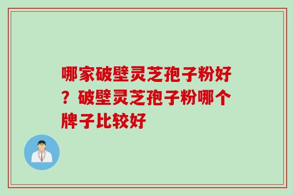 哪家破壁灵芝孢子粉好？破壁灵芝孢子粉哪个牌子比较好