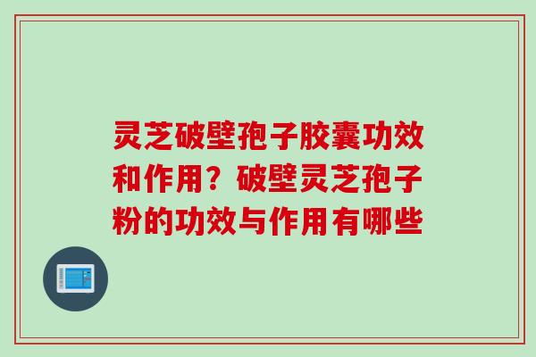 灵芝破壁孢子胶囊功效和作用？破壁灵芝孢子粉的功效与作用有哪些