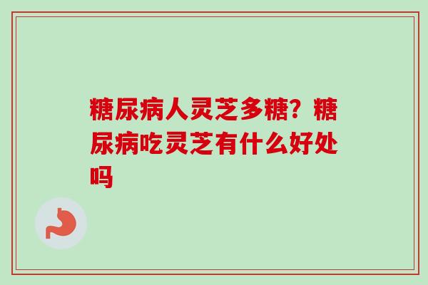 糖尿病人灵芝多糖？糖尿病吃灵芝有什么好处吗