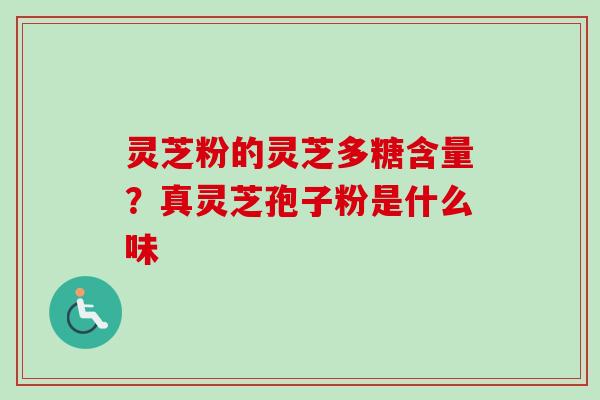 灵芝粉的灵芝多糖含量？真灵芝孢子粉是什么味
