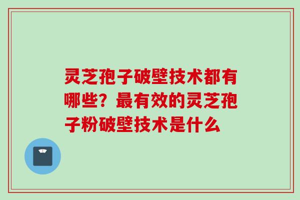 灵芝孢子破壁技术都有哪些？最有效的灵芝孢子粉破壁技术是什么