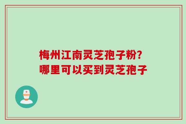 梅州江南灵芝孢子粉？哪里可以买到灵芝孢子