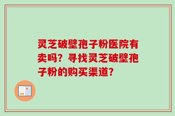 灵芝破壁孢子粉医院有卖吗？寻找灵芝破壁孢子粉的购买渠道？