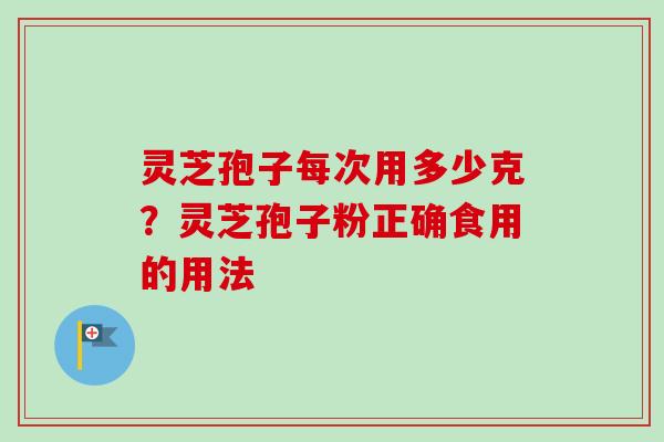 灵芝孢子每次用多少克？灵芝孢子粉正确食用的用法